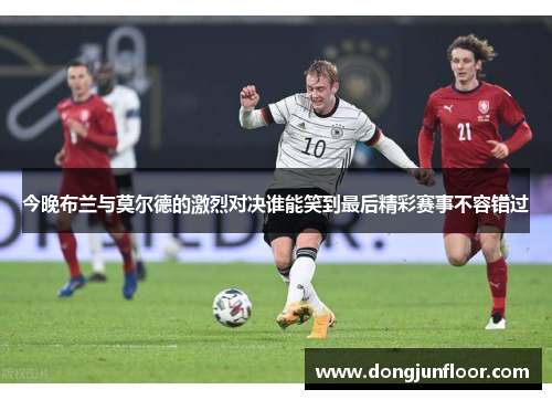 今晚布兰与莫尔德的激烈对决谁能笑到最后精彩赛事不容错过