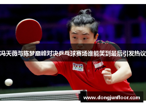 冯天薇与陈梦巅峰对决乒乓球赛场谁能笑到最后引发热议