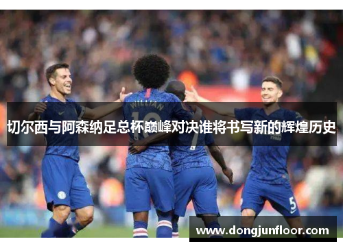 切尔西与阿森纳足总杯巅峰对决谁将书写新的辉煌历史